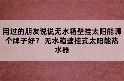 用过的朋友说说无水箱壁挂太阳能哪个牌子好？ 无水箱壁挂式太阳能热水器